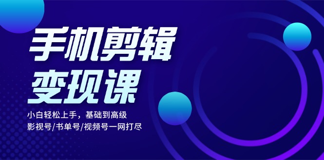 手机剪辑变现课:小白轻松上手,基础到高级 影视号/书单号/视频号一网打尽