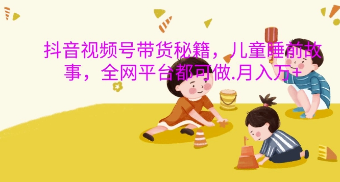抖音视频号带货秘籍,儿童睡前故事,全网平台都可做,月入过W