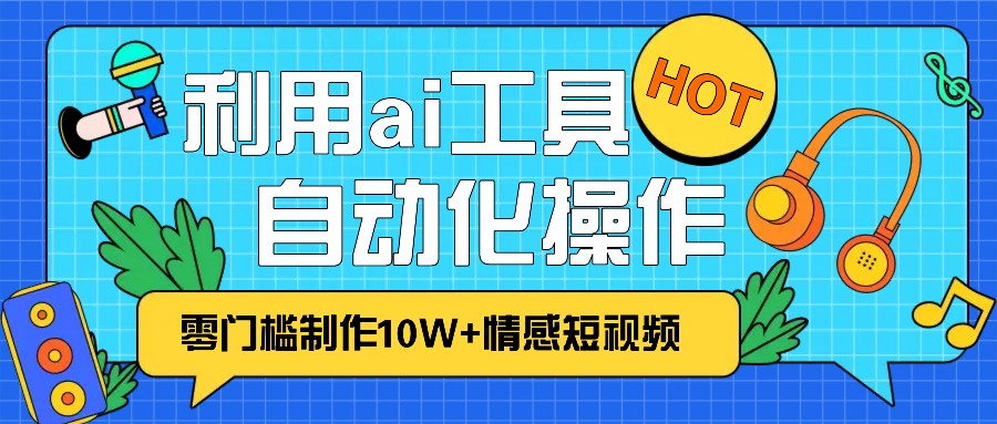 1分钟教你利用ai工具免费制作10W+情感视频,自动化批量操作,效率提升10倍!