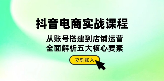 抖音 电商实战课程:从账号搭建到店铺运营,全面解析五大核心要素