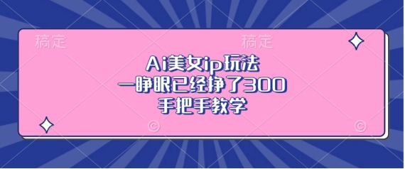 Ai美女ip玩法,一睁眼已经挣了3张,手把手教学