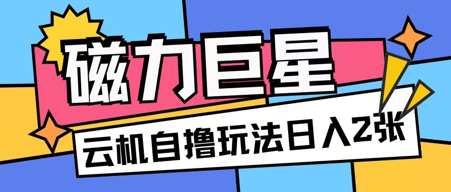 磁力巨星,无脑撸收益玩法无需手机云机操作可矩阵放大单日收入200+