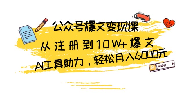 公众号爆文变现课:从注册到10W+爆文,AI工具助力,轻松月入6000元