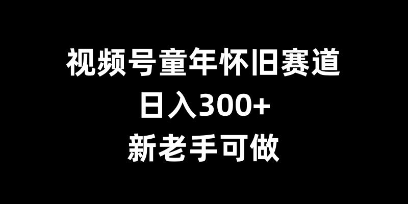 视频号童年怀旧赛道,日入300+,新老手可做