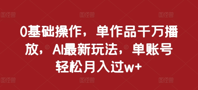 0基础操作,单作品千万播放,AI最新玩法,单账号轻松月入过w+