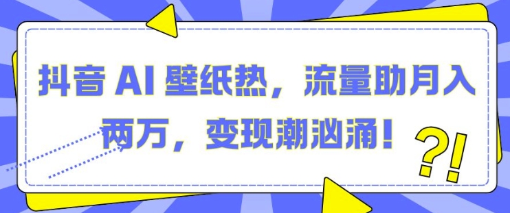 抖音 AI 壁纸热,流量助月入两W,变现潮汹涌
