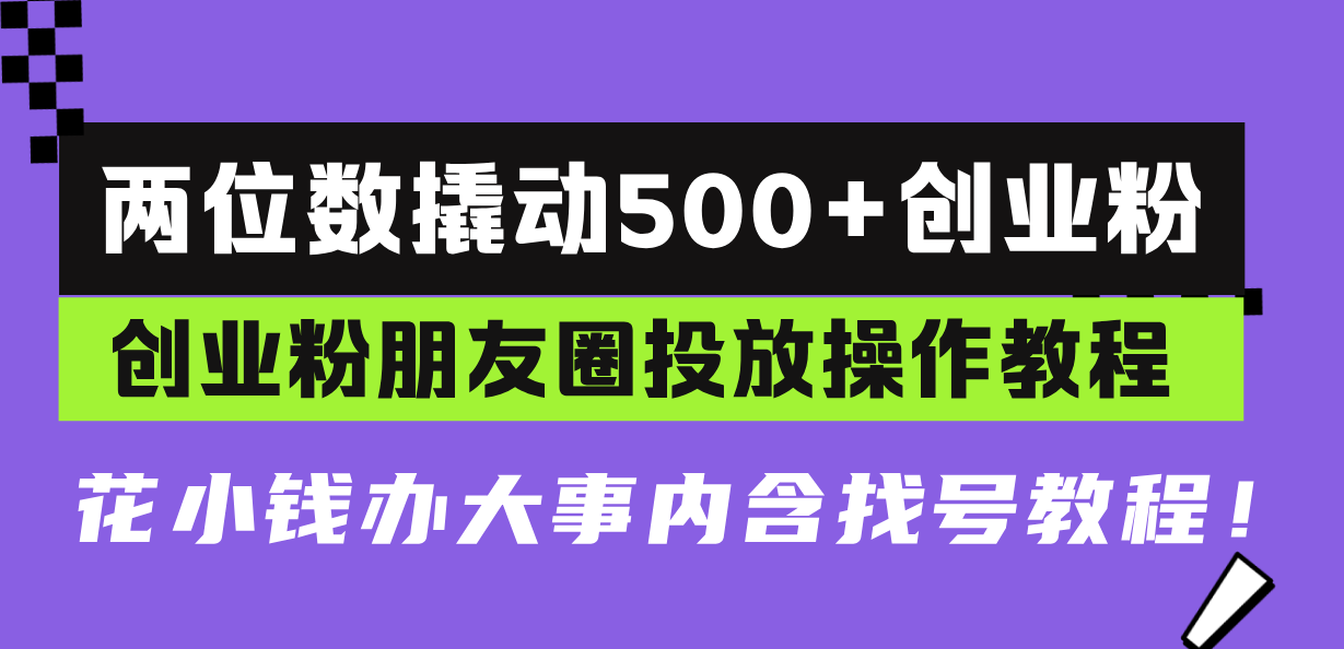 两位数撬动500+创业粉,创业粉朋友圈投放操作教程,花小钱办大事内含找…