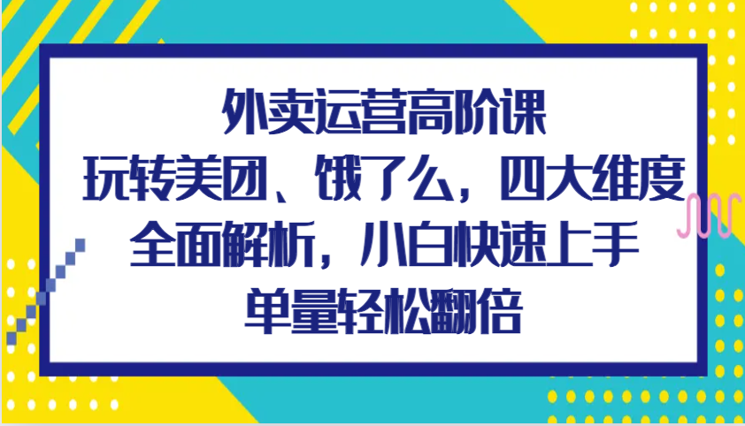 外卖运营高阶课,玩转美团、饿了么,四大维度全面解析,小白快速上手,单量轻松翻倍