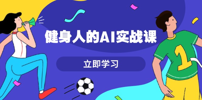 健身人的AI实战课,7天从0到1提升效率,快速入门AI,掌握爆款内容