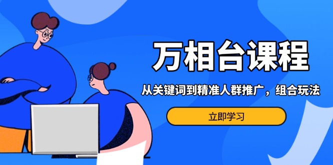 万相台课程:从关键词到精准人群推广,组合玩法高效应对多场景电商营销…