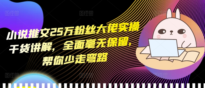 小说推文25万粉丝大佬实操干货讲解,全面毫无保留,帮你少走弯路