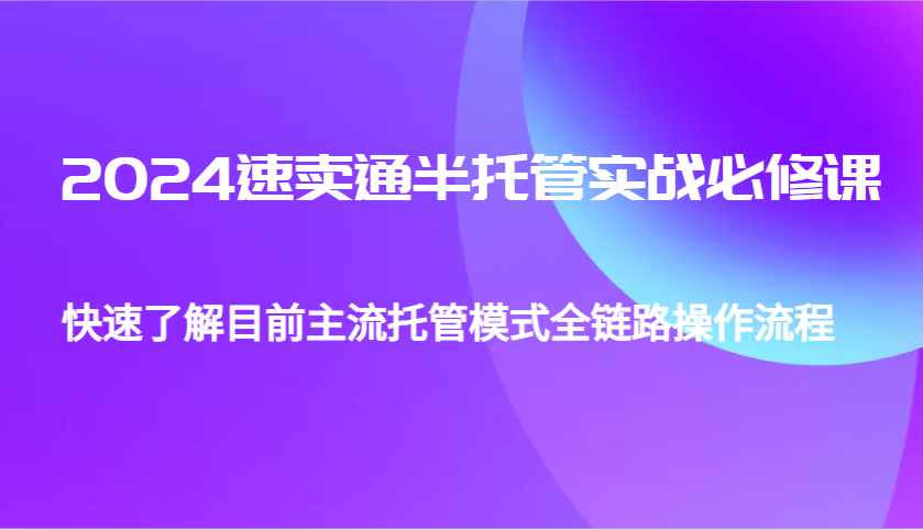2024速卖通半托管从0到1实战必修课,帮助你快速了解目前主流托管模式全链路操作流程
