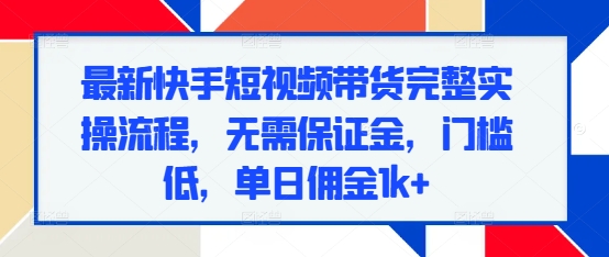 最新快手短视频带货完整实操流程,无需保证金,门槛低,单日佣金1k+