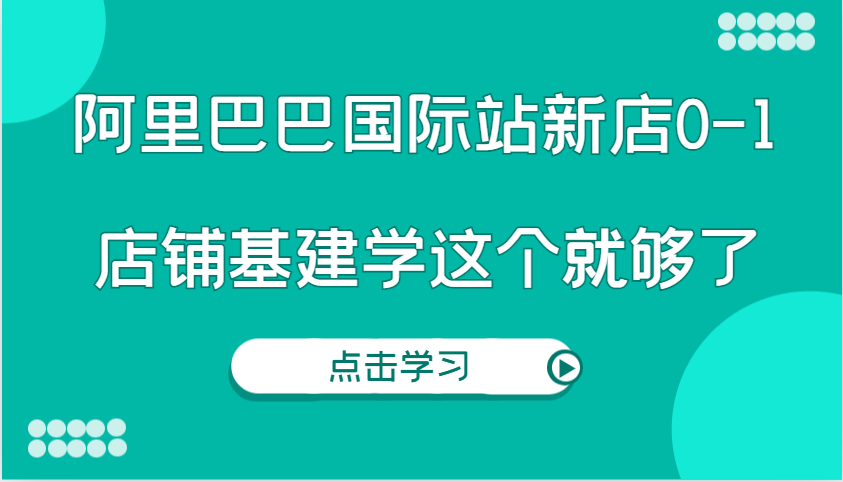 阿里巴巴国际站新店0-1,个人实践实操录制从0-1基建,店铺基建学这个就够了