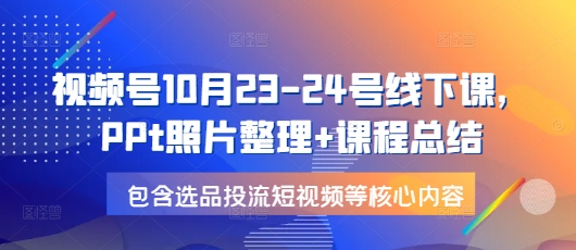 视频号10月23-24号线下课,PPt照片整理+课程总结,包含选品投流短视频等核心内容