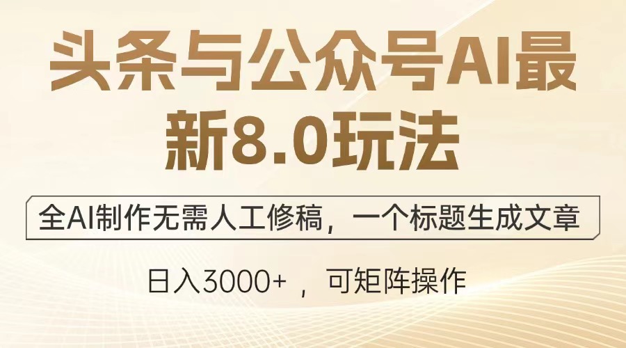 头条与公众号AI最新8.0玩法,全AI制作无需人工修稿,一个标题生成文章,日入3000+可矩阵操作