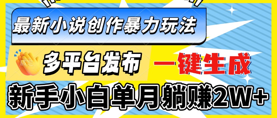 最新小说创作暴力玩法,多平台发布,一键生成,新手小白单月躺赚2W+