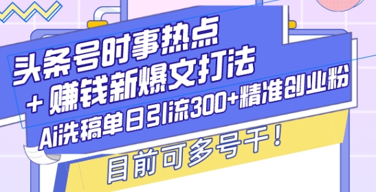头条号时事热点+赚钱新爆文打法,Ai洗稿单日引流300+精准创业粉,目前可多号干