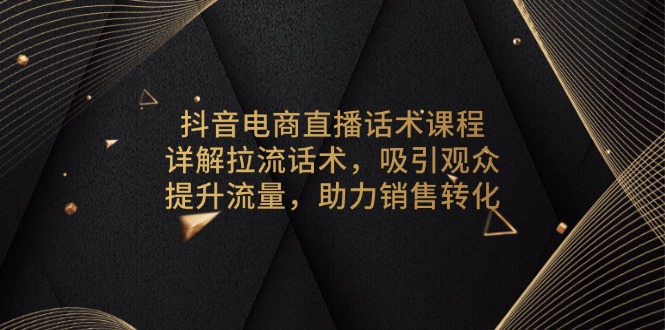 抖音电商直播话术课程,详解拉流话术,吸引观众,提升流量,助力销售转化
