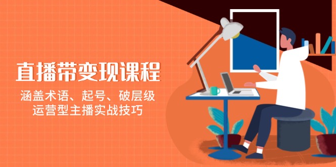 直播带货流量训练营,行业基础术语扫盲,起号及账号破层级,运营型人设主播提升实战