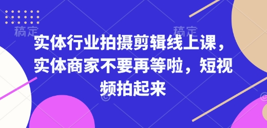 实体行业拍摄剪辑线上课,从基础到进阶 全面提升视频质量与获客效果