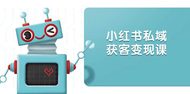 小红书私域获客变现:账号设置/内容创作/规则解读/投放策略/获客技巧等
