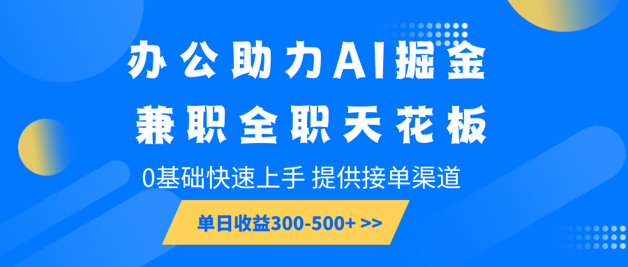 办公助力AI掘金,兼职全职天花板,0基础快速上手,单日收益300-500+