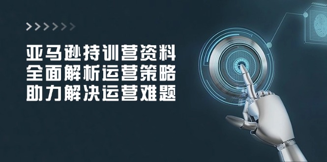 亚马逊持训营资料,全面解析运营策略,助力解决运营难题