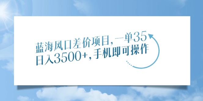 蓝海风口差价项目,一单35,日入3500+,手机即可操作