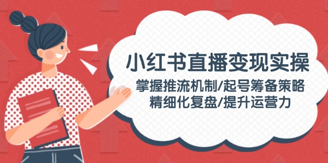 小红书直播变现实操:掌握推流机制/起号筹备策略/精细化复盘/提升运营力