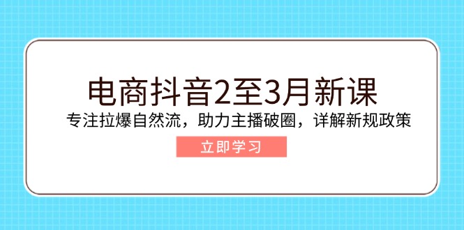 电商抖音2至3月新课:专注拉爆自然流,助力主播破圈,详解新规政策
