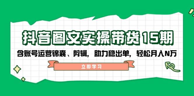 抖音图文带货实操第15期:账号运营锦囊、剪辑,助力稳出单,轻松月入N万