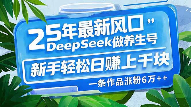 25年最新风口，用DeepSeek做养生号，新手轻松日赚上千块，一条作品涨粉6万+