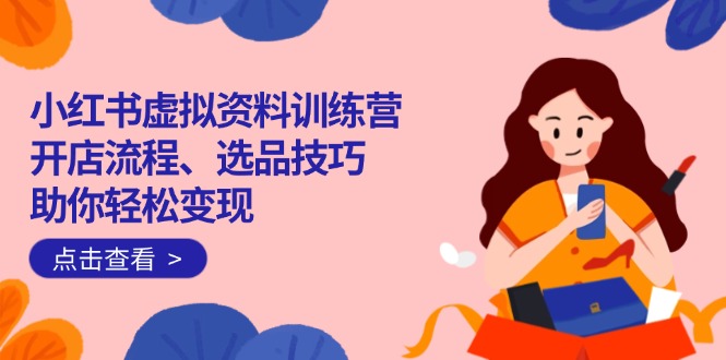 小红书虚拟资料训练营:开店流程、选品技巧一网打尽,助你轻松变现