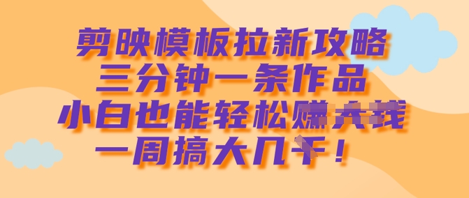 剪映模板拉新攻略,三分钟一条作品,小白也能轻松一周搞大几k