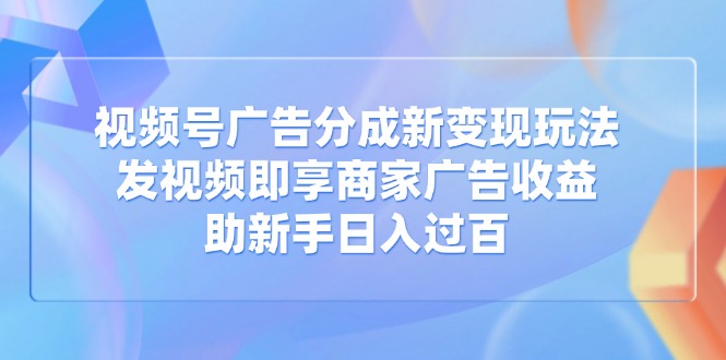 视频号广告分成新变现玩法:发视频即享商家广告收益,助新手日入过百