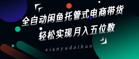 全自动闲鱼托管式电商带货,轻松实现月入五位数