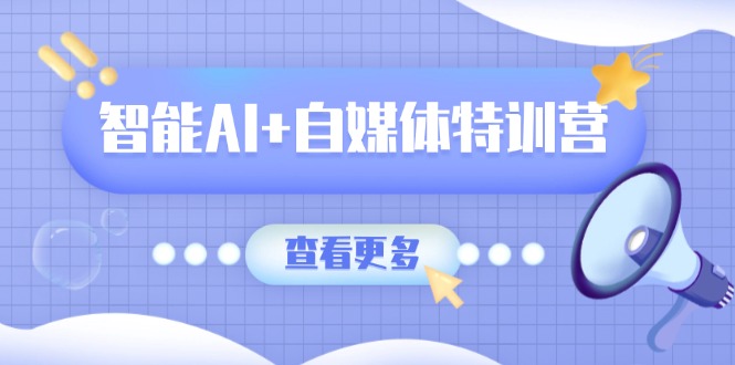 智能AI+自媒体特训营:涵盖文本创作、图像创作、视频创作和职场办公几大类