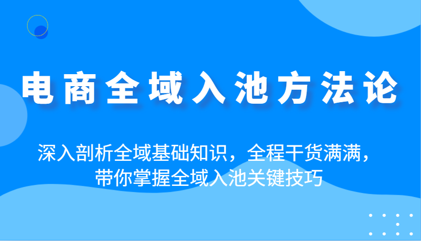 电商全域入池方法论:深入剖析全域基础知识,全程干货满满,带你掌握全域入池关键技巧