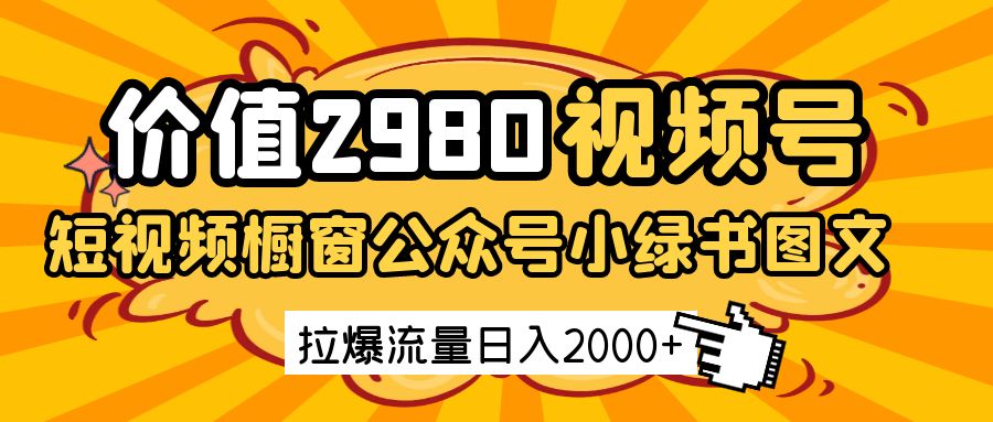 价值2980的视频号短视频橱窗带货和公众号小绿书图文带货,拉爆流量日收益2000+