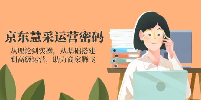 京东慧采运营密码：从理论到实操，从基础搭建到高级运营，助力商家腾飞