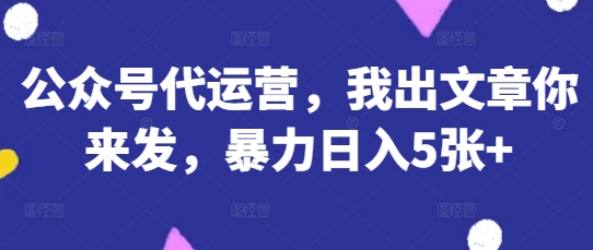 公众号代运营,我出文章你来发,暴力日入5张+