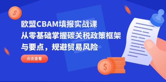 欧盟CBAM填报实战课，从零基础掌握碳关税政策框架与要点，规避贸易风险