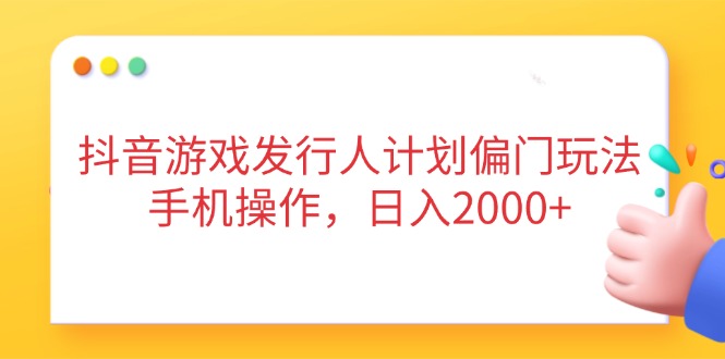 抖音游戏发行人计划偏门玩法,手机操作,日入2000+