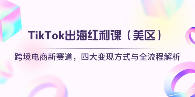 TikTok出海红利课(美区)跨境电商新赛道,四大变现方式与全流程解析