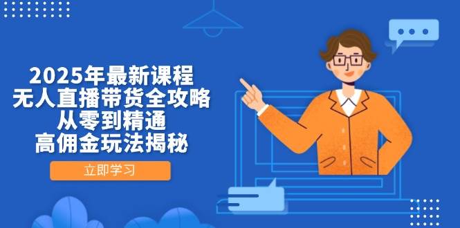 2025年最新课程,无人直播带货全攻略,从零到精通,高佣金玩法揭秘