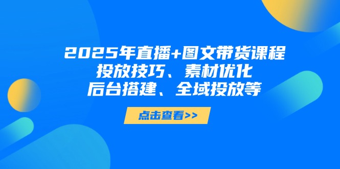2025年直播+图文带货课程,投放技巧、素材优化、后台搭建、全域投放等