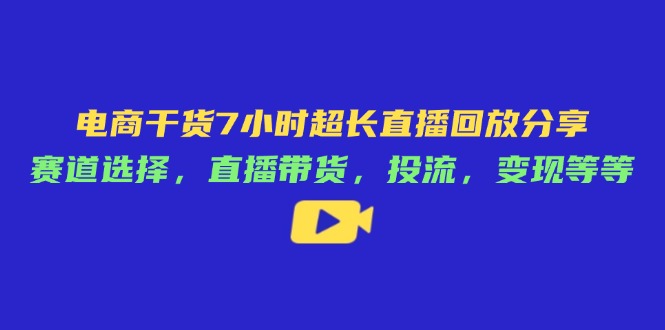 电商干货7小时超长直播回放分享:赛道选择,直播带货,投流,变现等等