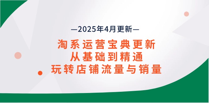 淘系运营宝典2025年4月更新,从基础到精通,玩转店铺流量与销量
