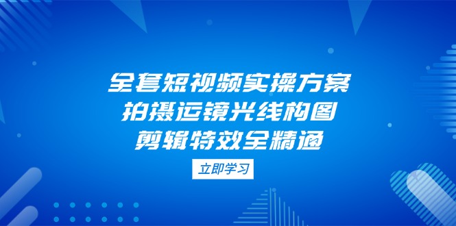 全套短视频实操方案,拍摄运镜光线构图,剪辑特效全精通